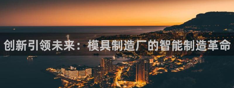 太阳成集团网站005：创新引领未来：模具制造厂的智能制造革命
