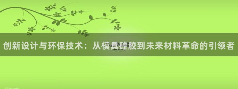 太阳集团电子游戏不朽的浪漫视频：创新设计与环保技术：从模具硅胶到未来材料革命的引领者