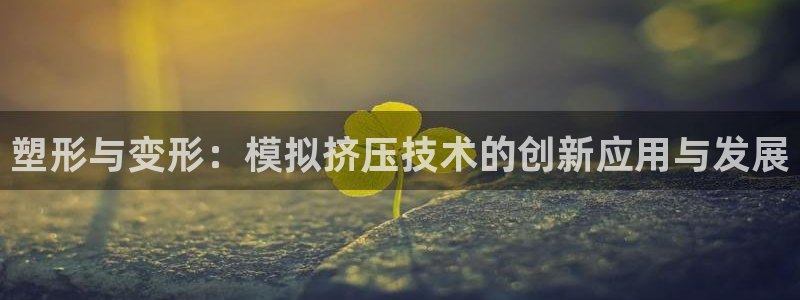 太阳成集团tyc234cc主页网站：塑形与变形：模拟挤压技术的创新应用与发展