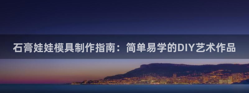 太阳集团城网址娱网首页：石膏娃娃模具制作指南：简单易学的DIY艺术作品
