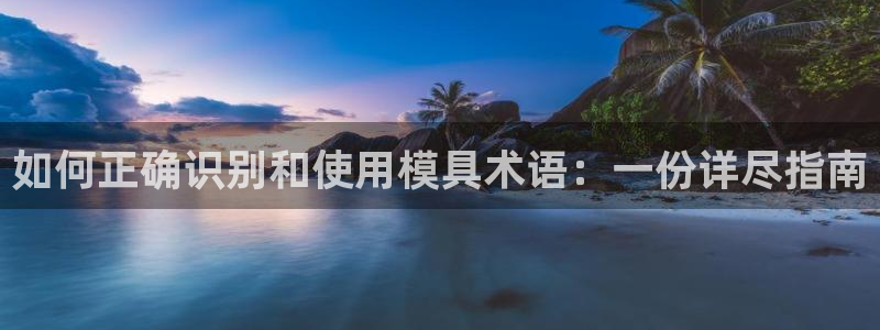 太阳阳城集团：如何正确识别和使用模具术语：一份详尽指南