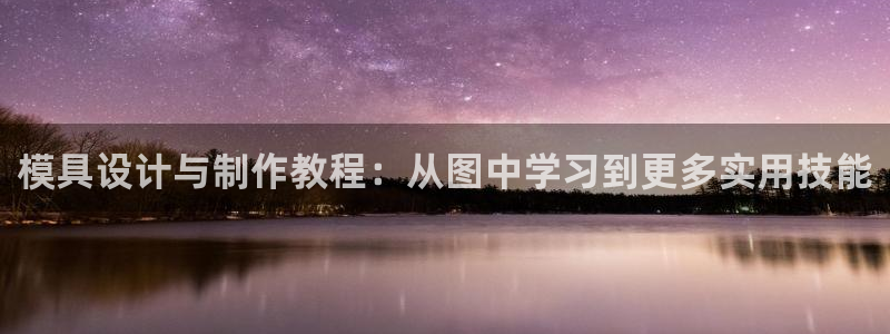 太阳app官网：模具设计与制作教程：从图中学习到更多实用技能