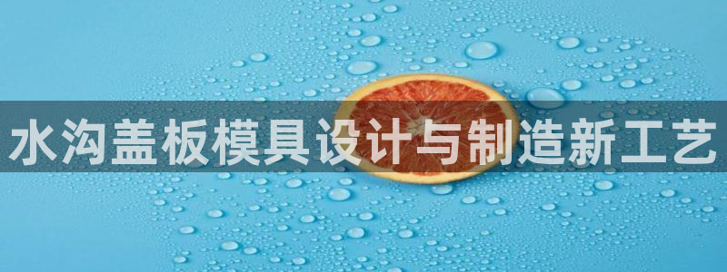 太阳gg会员登录：水沟盖板模具设计与制造新工艺