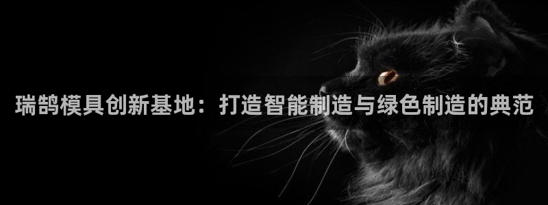 太阳集团网站入口官网下载：瑞鹄模具创新基地：打造智能制造与绿