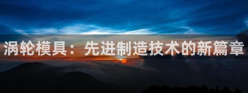 太阳gg登录首页：涡轮模具：先进制造技术的新篇章