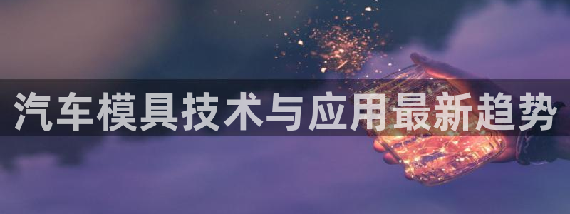 太阳成集团娱乐网站：汽车模具技术与应用最新趋势