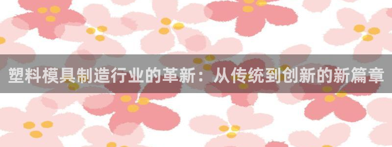 太阳地产集团：塑料模具制造行业的革新：从传统到创新的新篇章