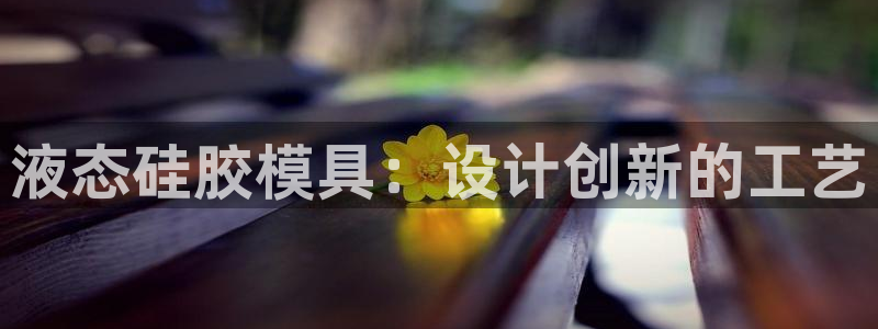 太阳集团是什么平台?：液态硅胶模具：设计创新的工艺