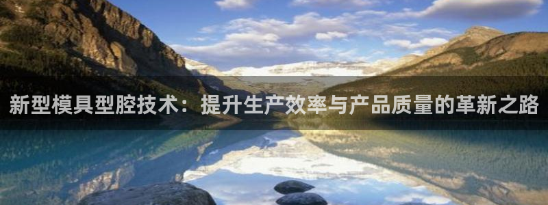 太阳2平台网站：新型模具型腔技术：提升生产效率与产品质量的革