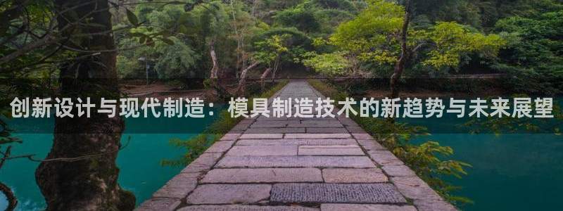 太阳集团app十佳平台怎么样：创新设计与现代制造：模具制造技术的新趋势与未来展望