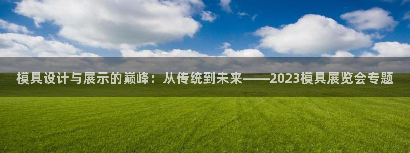 太阳成集团APP：模具设计与展示的巅峰：从传统到未来——2023模具展览会专题