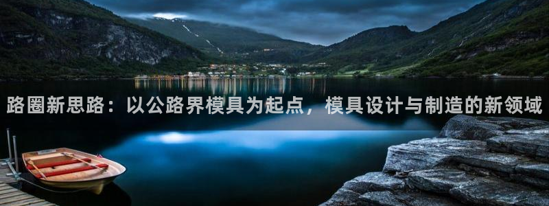 太阳成集团控股买购网：路圈新思路：以公路界模具为起点，模具设计与制造的新领域