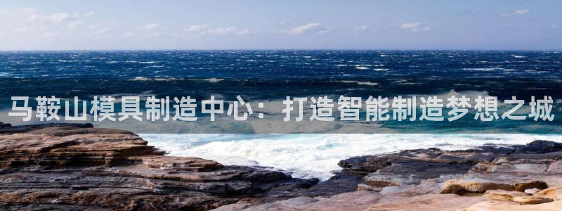 太阳集团城官方app下载苹果：马鞍山模具制造中心：打造智能制造梦想之城