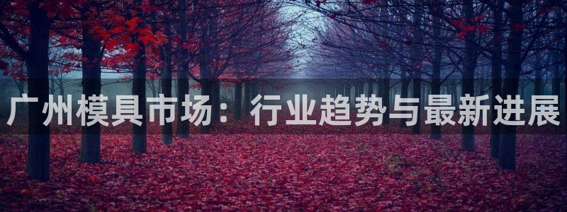 太阳集团城2017网站：广州模具市场：行业趋势与最新进展