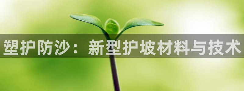 太阳电竞：塑护防沙：新型护坡材料与技术