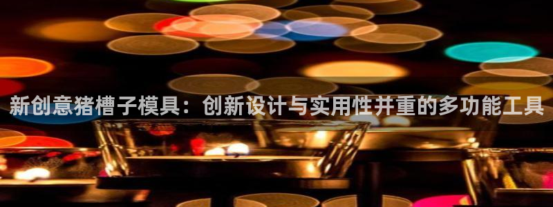 太阳2平台网址：新创意猪槽子模具：创新设计与实用性并重的多功能工具