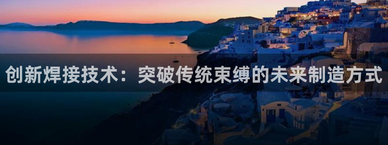 太阳集团游戏App：创新焊接技术：突破传统束缚的未来制造方式