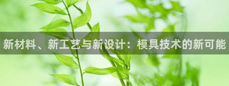古天乐代言太阳网址ty：新材料、新工艺与新设计：模具技术的新可能