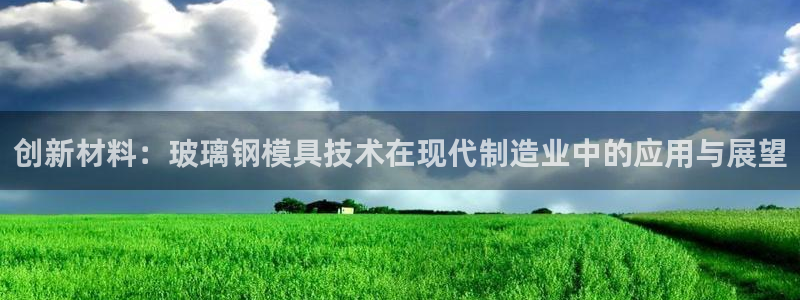 太阳成集团tyc1050：创新材料：玻璃钢模具技术在现代制造业中的应用与展望