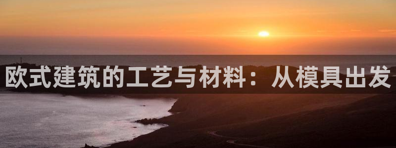 太阳gg官网登录：欧式建筑的工艺与材料：从模具出发