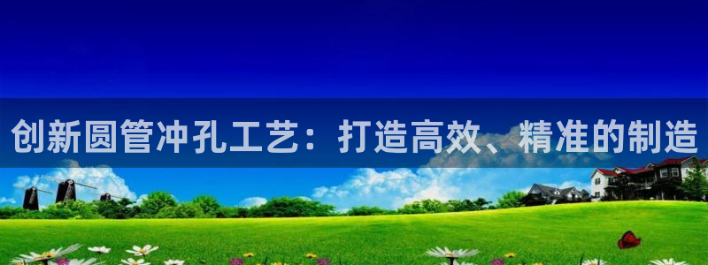 太阳集团电子游戏返还8元：创新圆管冲孔工艺：打造高效、精准的制造