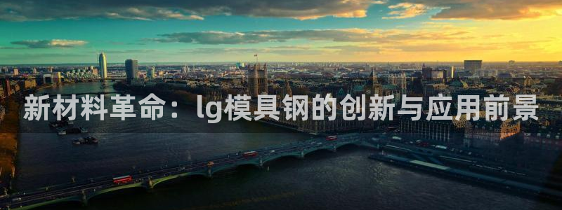 太阳成集团mmm671：新材料革命：lg模具钢的创新与应用前景