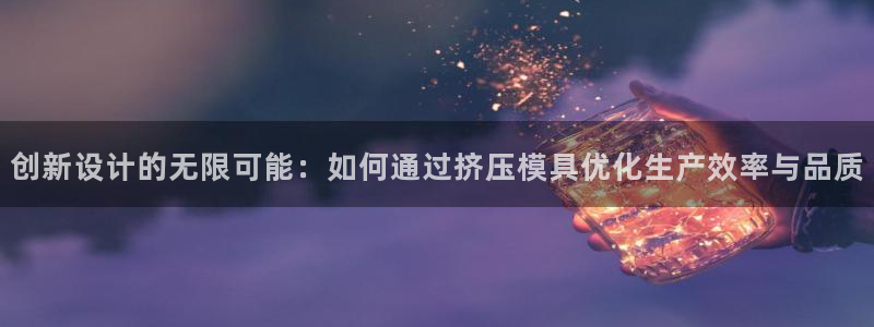 太阳集团入口官网网址：创新设计的无限可能：如何通过挤压模具优化生产效率与品质