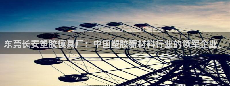 太阳集团官网：东莞长安塑胶模具厂：中国塑胶新材料行业的领军企业。