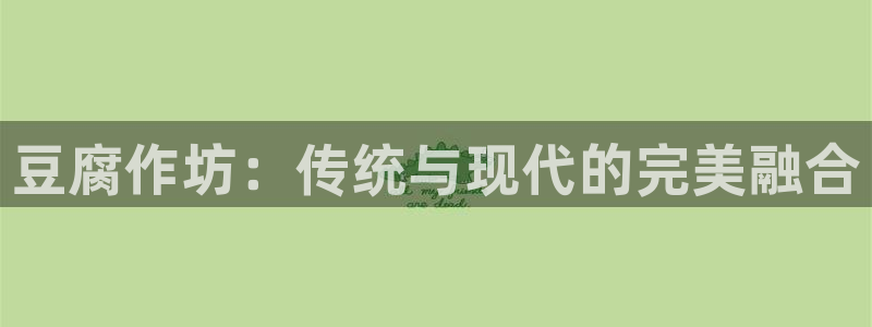 太阳集团董事长是谁：豆腐作坊：传统与现代的完美融合